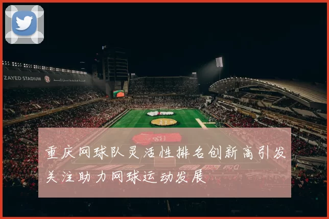 重庆网球队灵活性排名创新高引发关注助力网球运动发展