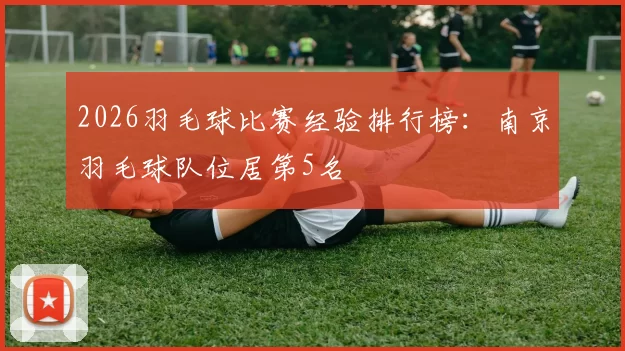 2026羽毛球比赛经验排行榜：南京羽毛球队位居第5名