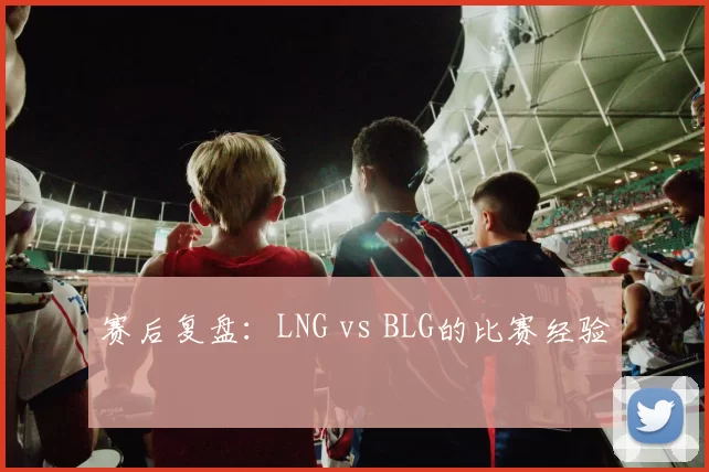 赛后复盘：LNG vs BLG的比赛经验