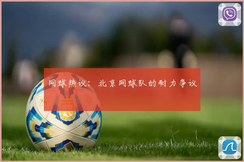 网球热议：北京网球队的耐力争议