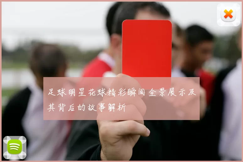 足球明星花球精彩瞬间全景展示及其背后的故事解析