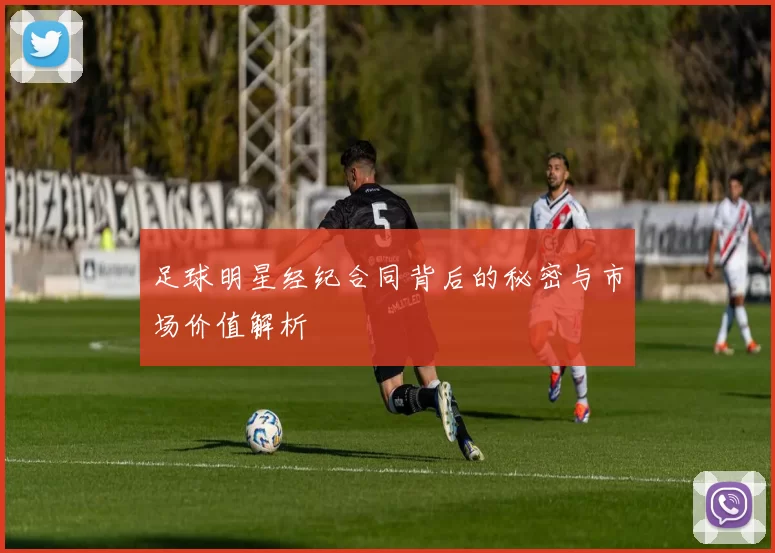 足球明星经纪合同背后的秘密与市场价值解析