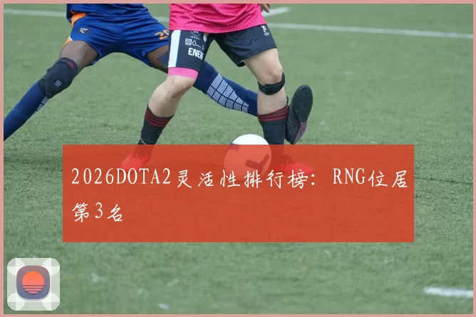 2026DOTA2灵活性排行榜：RNG位居第3名