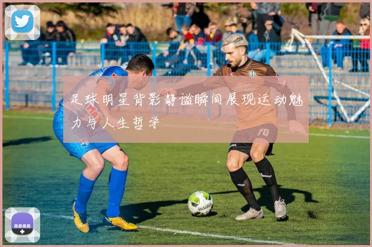 足球明星背影静谧瞬间展现运动魅力与人生哲学