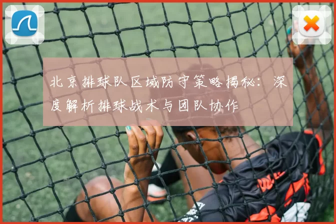 北京排球队区域防守策略揭秘：深度解析排球战术与团队协作
