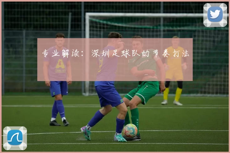 专业解读：深圳足球队的节奏打法