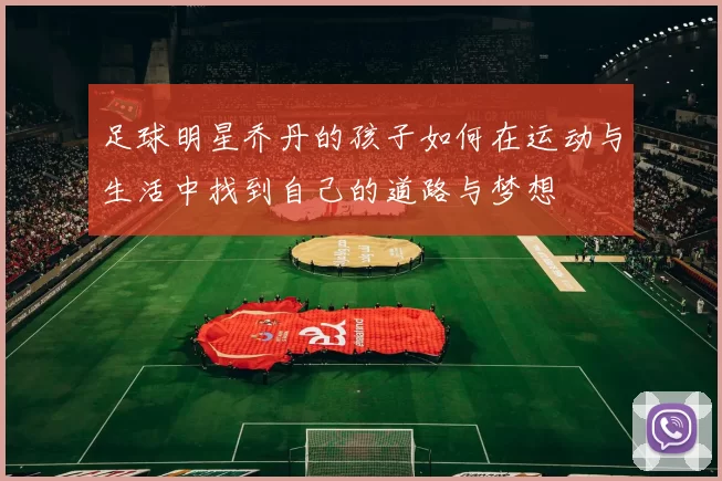 足球明星乔丹的孩子如何在运动与生活中找到自己的道路与梦想