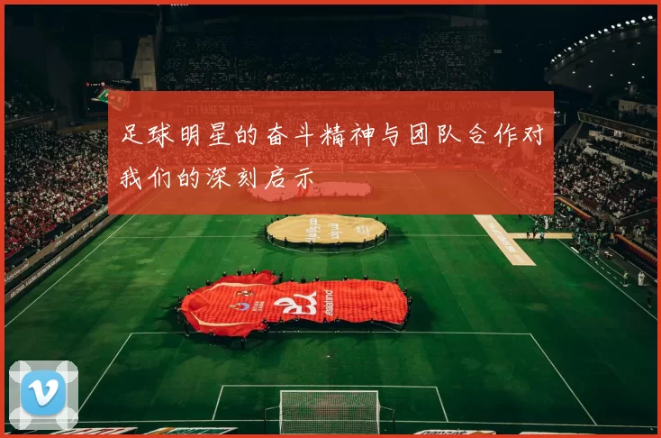 足球明星的奋斗精神与团队合作对我们的深刻启示
