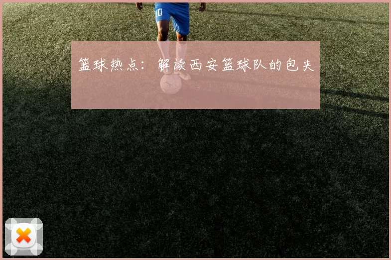 篮球热点：解读西安篮球队的包夹