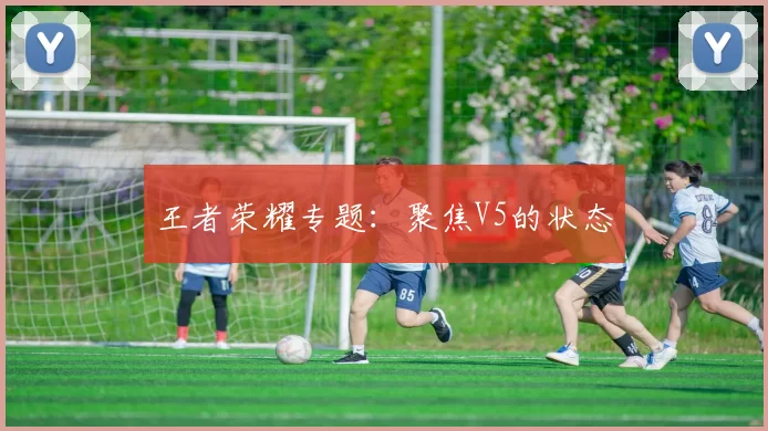 王者荣耀专题：聚焦V5的状态