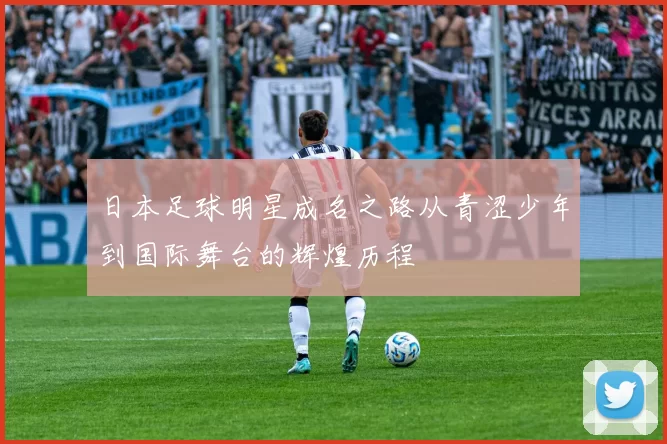 日本足球明星成名之路从青涩少年到国际舞台的辉煌历程