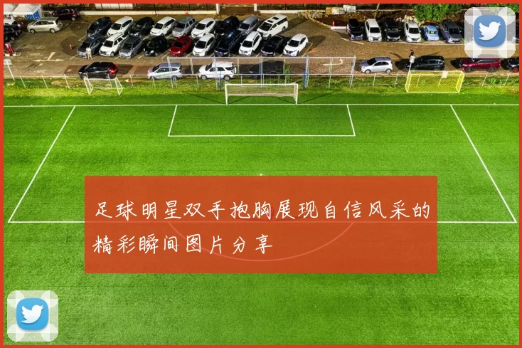 足球明星双手抱胸展现自信风采的精彩瞬间图片分享