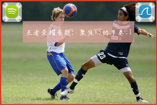 王者荣耀专题：聚焦V5的节奏_1