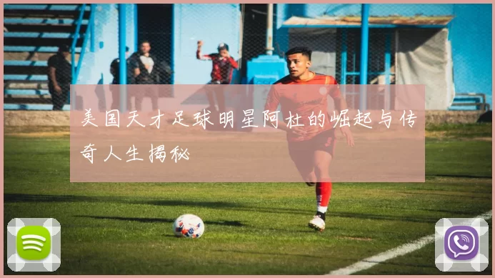 美国天才足球明星阿杜的崛起与传奇人生揭秘