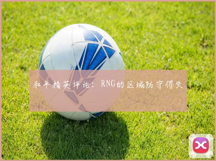 和平精英评论：RNG的区域防守得失