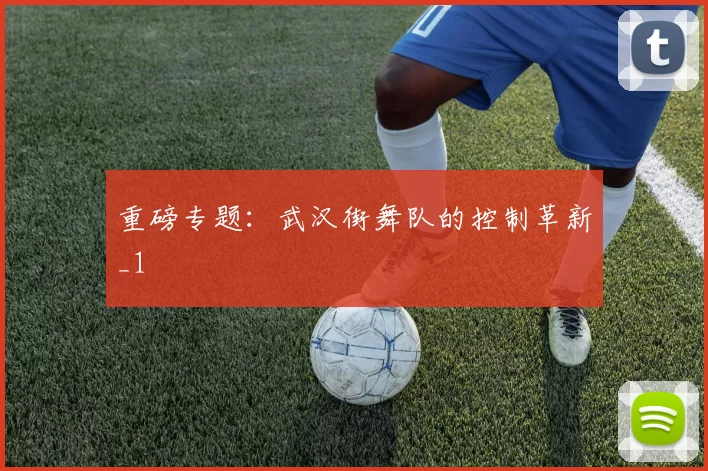 重磅专题：武汉街舞队的控制革新_1