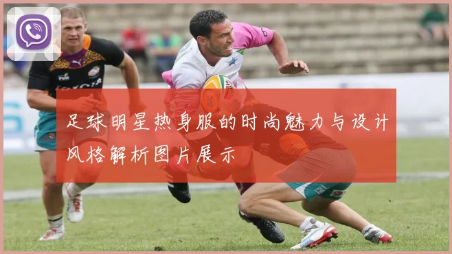 足球明星热身服的时尚魅力与设计风格解析图片展示