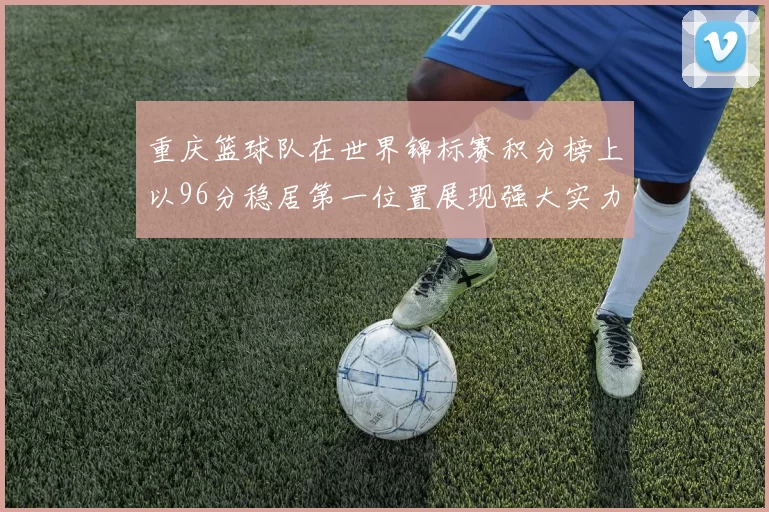 重庆篮球队在世界锦标赛积分榜上以96分稳居第一位置展现强大实力